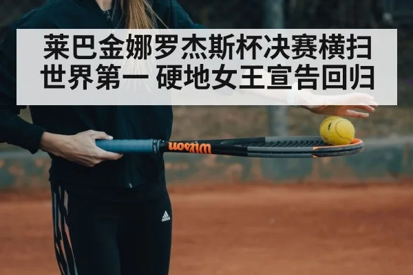 莱巴金娜罗杰斯杯决赛横扫世界第一 硬地女王宣告回归