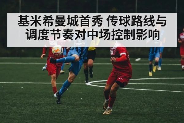 基米希曼城首秀 传球路线与调度节奏对中场控制影响