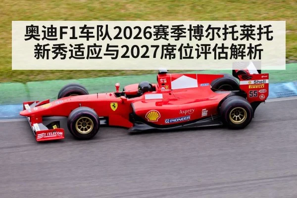 奥迪F1车队2026赛季博尔托莱托新秀适应与2027席位评估解析