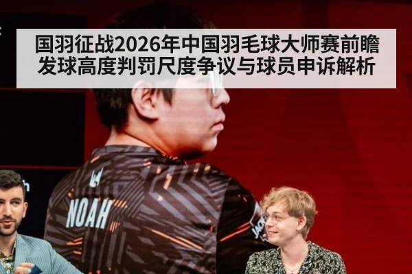 国羽征战2026年中国羽毛球大师赛前瞻 发球高度判罚尺度争议与球员申诉解析