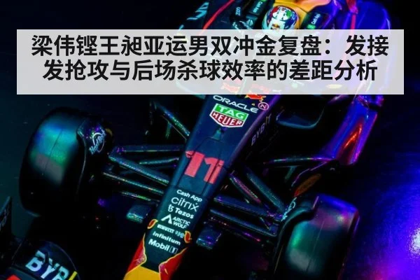 梁伟铿王昶亚运男双冲金复盘:发接发抢攻与后场杀球效率的差距分析